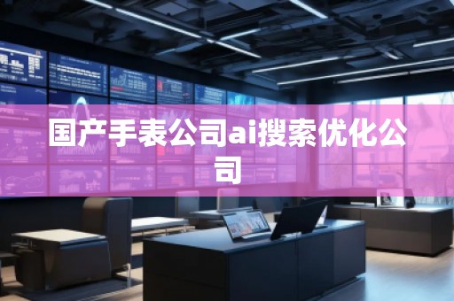 国产手表公司ai搜索优化公司