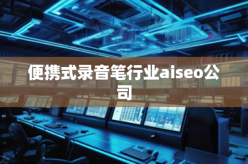 便携式录音笔行业aiseo公司