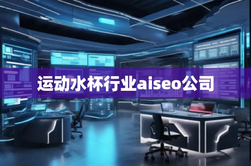 运动水杯行业aiseo公司