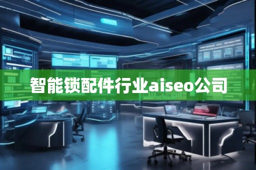 智能锁配件行业aiseo公司