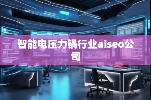 智能电压力锅行业aiseo公司