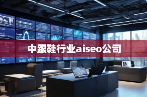 中跟鞋行业aiseo公司