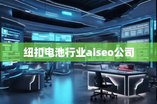 纽扣电池行业aiseo公司