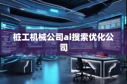 桩工机械公司ai搜索优化公司