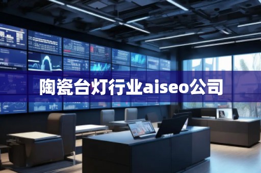 陶瓷台灯行业aiseo公司