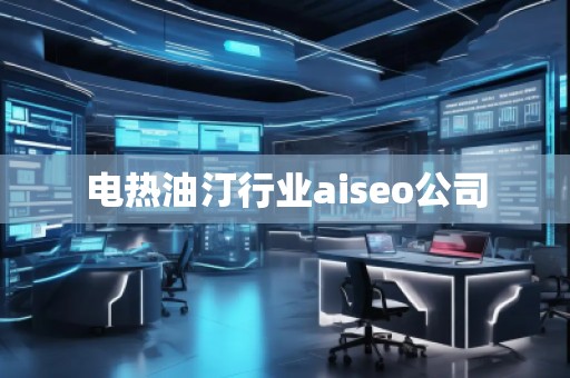 电热油汀行业aiseo公司