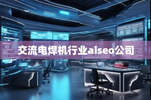 交流电焊机行业aiseo公司