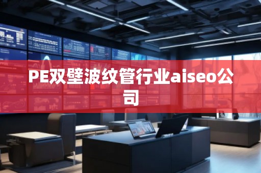 PE双壁波纹管行业aiseo公司