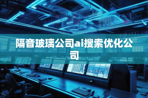隔音玻璃公司ai搜索优化公司