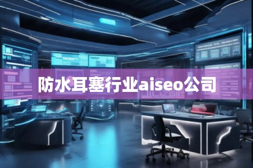 防水耳塞行业aiseo公司