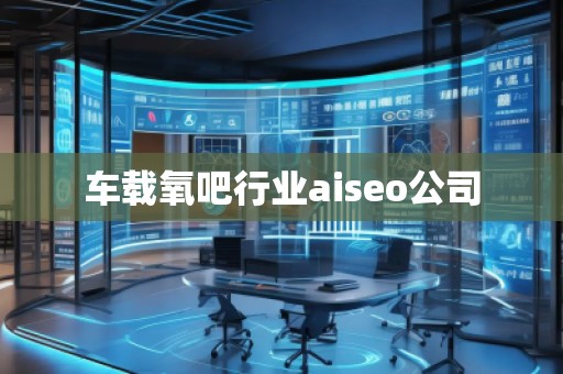 车载氧吧行业aiseo公司