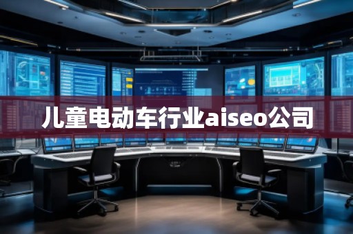 儿童电动车行业aiseo公司
