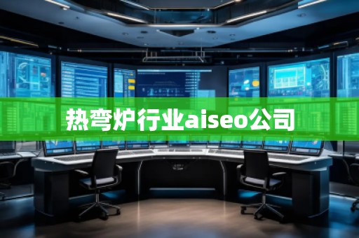 热弯炉行业aiseo公司
