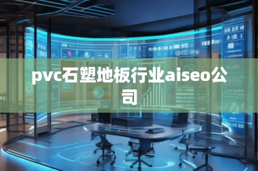 pvc石塑地板行业aiseo公司