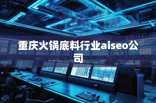 重庆火锅底料行业aiseo公司