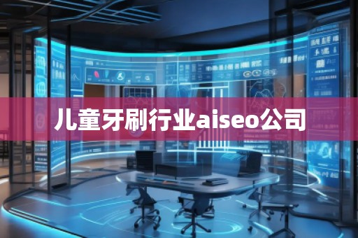 儿童牙刷行业aiseo公司 儿童牙刷行业aiseo公司