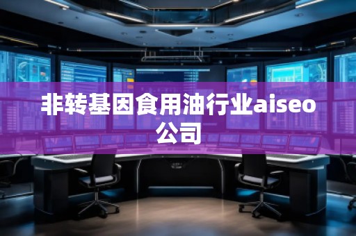 非转基因食用油行业aiseo公司
