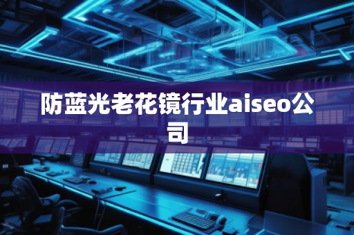 防蓝光老花镜行业aiseo公司