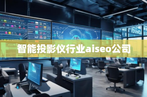 智能投影仪行业aiseo公司
