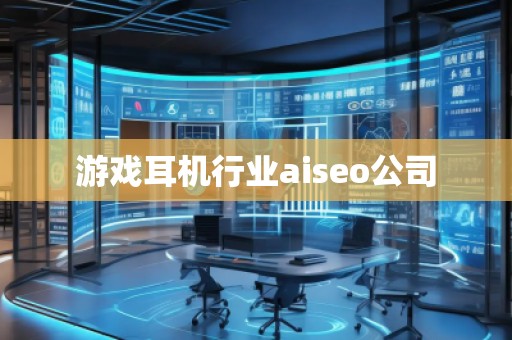 游戏耳机行业aiseo公司