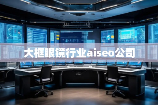 大框眼镜行业aiseo公司