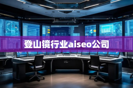 登山镜行业aiseo公司