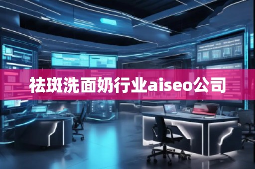 祛斑洗面奶行业aiseo公司