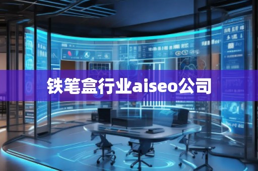 铁笔盒行业aiseo公司