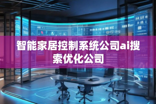 智能家居控制系统公司ai搜索优化公司