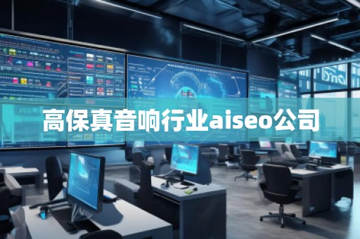 高保真音响行业aiseo公司