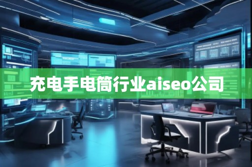 充电手电筒行业aiseo公司