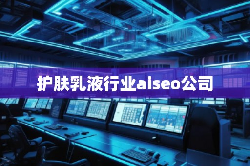 护肤乳液行业aiseo公司