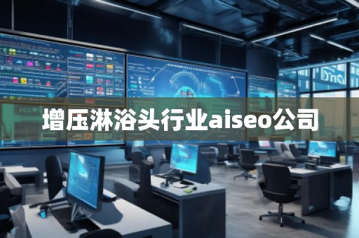 增压淋浴头行业aiseo公司