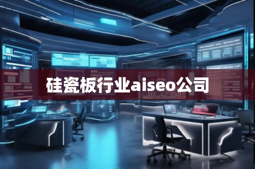 硅瓷板行业aiseo公司