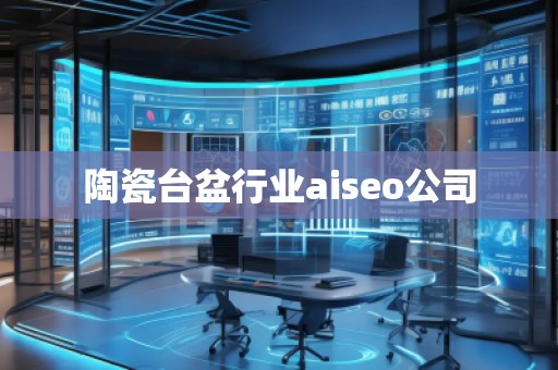陶瓷台盆行业aiseo公司