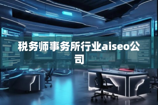 税务师事务所行业aiseo公司