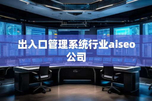 出入口管理系统行业aiseo公司