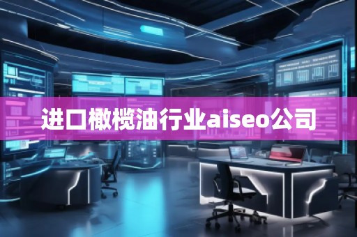 进口橄榄油行业aiseo公司