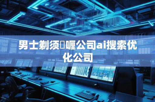 男士剃须啫喱公司ai搜索优化公司