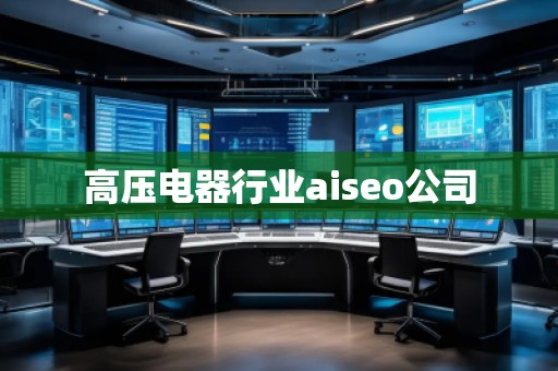 高压电器行业aiseo公司