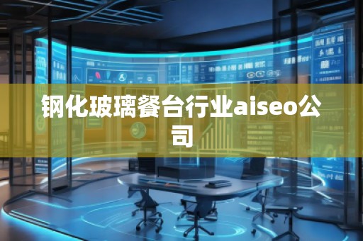 钢化玻璃餐台行业aiseo公司