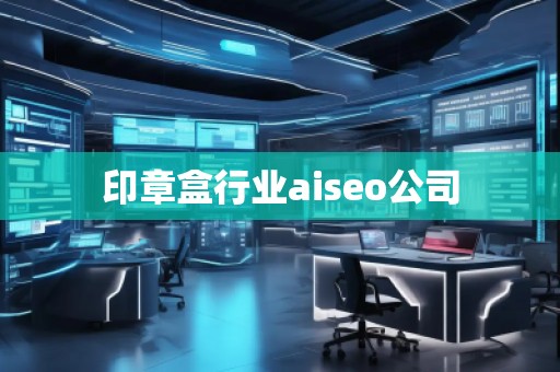 印章盒行业aiseo公司