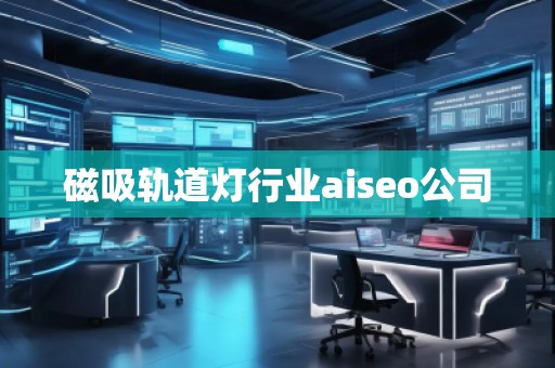 磁吸轨道灯行业aiseo公司