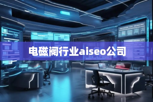 电磁阀行业aiseo公司