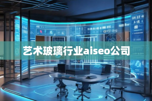 艺术玻璃行业aiseo公司