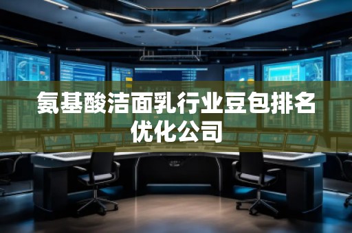 氨基酸洁面乳行业豆包排名优化公司