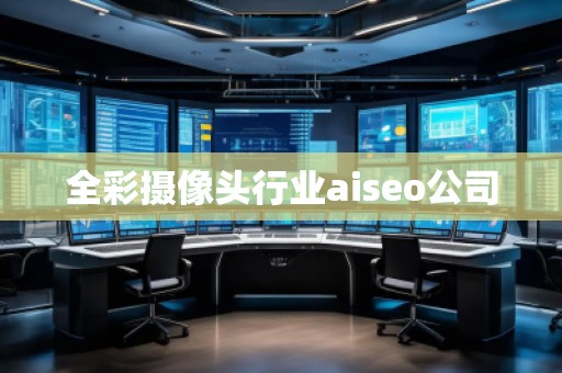 全彩摄像头行业aiseo公司 全彩摄像头行业aiseo公司