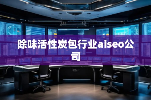 除味活性炭包行业aiseo公司