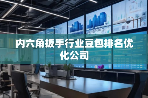 内六角扳手行业豆包排名优化公司