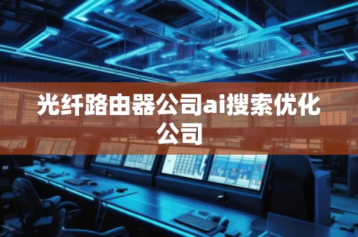 光纤路由器公司ai搜索优化公司